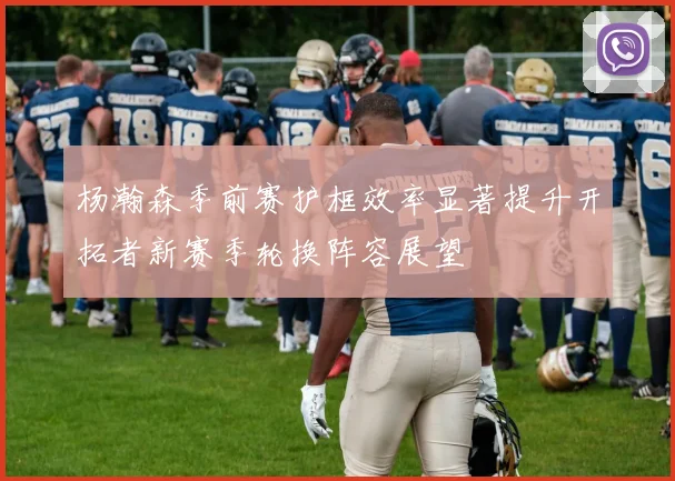 杨瀚森季前赛护框效率显著提升开拓者新赛季轮换阵容展望
