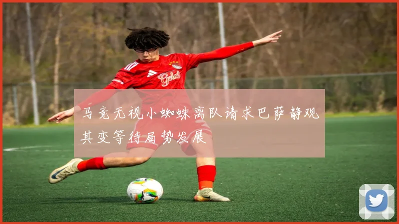 马竞无视小蜘蛛离队请求巴萨静观其变等待局势发展