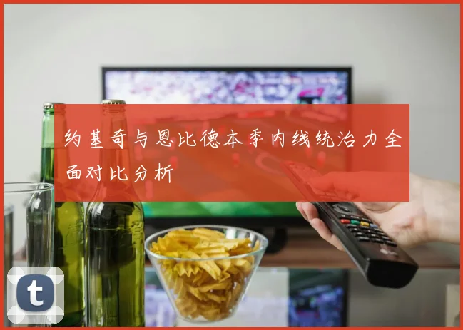 约基奇与恩比德本季内线统治力全面对比分析