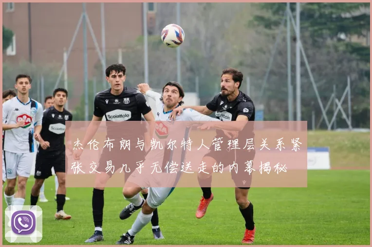 杰伦布朗与凯尔特人管理层关系紧张交易几乎无偿送走的内幕揭秘