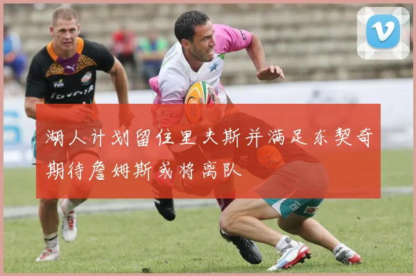 湖人计划留住里夫斯并满足东契奇期待詹姆斯或将离队