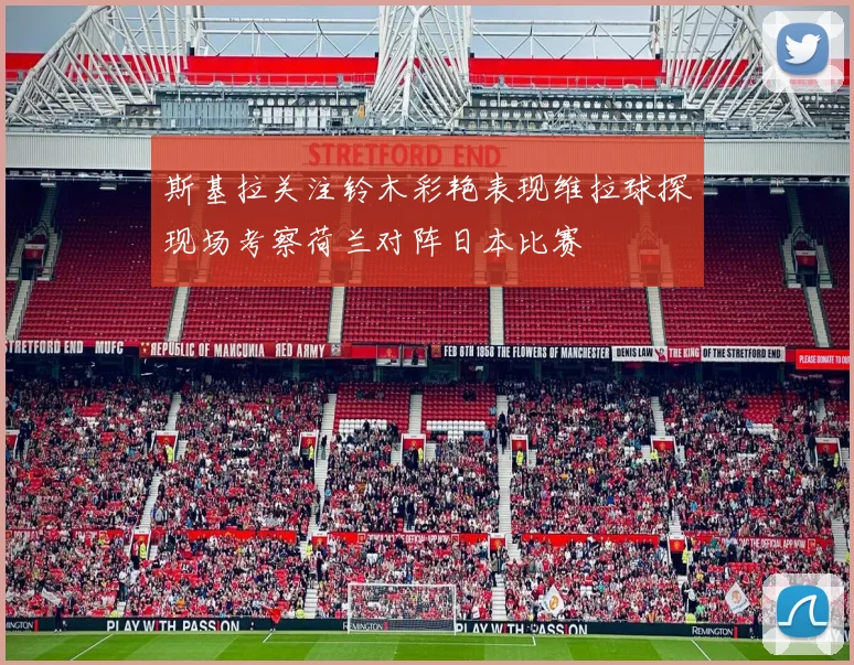 斯基拉关注铃木彩艳表现维拉球探现场考察荷兰对阵日本比赛