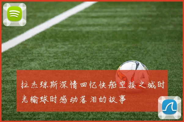拉杰琼斯深情回忆快船空接之城时光输球时感动落泪的故事