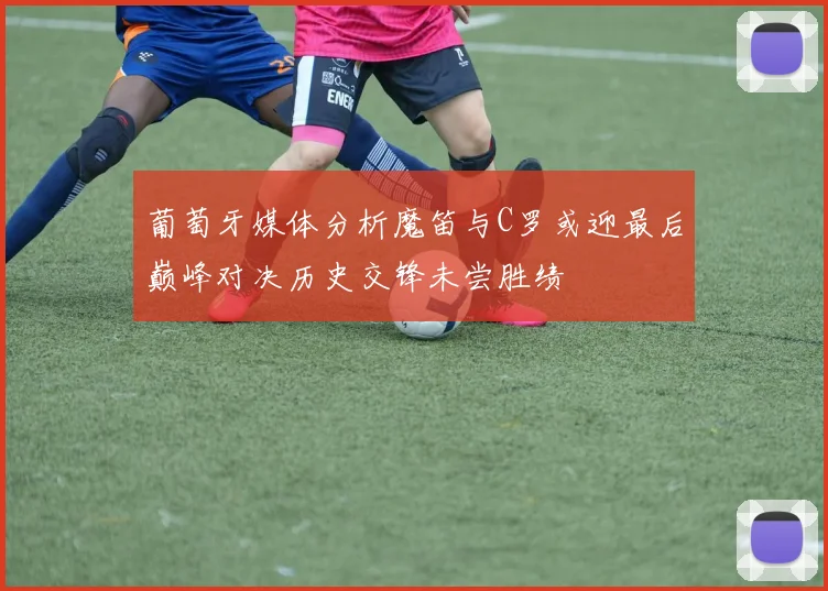 葡萄牙媒体分析魔笛与C罗或迎最后巅峰对决历史交锋未尝胜绩