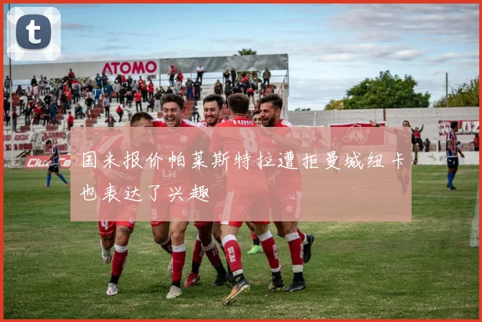 国米报价帕莱斯特拉遭拒曼城纽卡也表达了兴趣