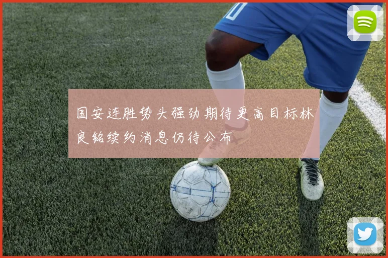 国安连胜势头强劲期待更高目标林良铭续约消息仍待公布