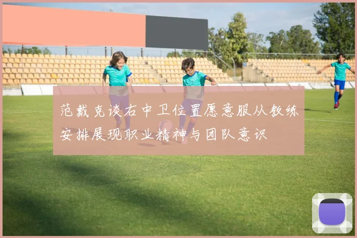 范戴克谈右中卫位置愿意服从教练安排展现职业精神与团队意识