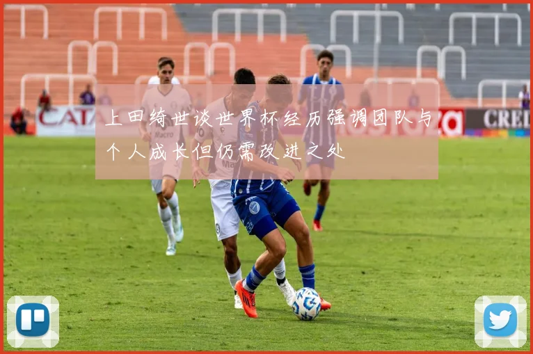 上田绮世谈世界杯经历强调团队与个人成长但仍需改进之处