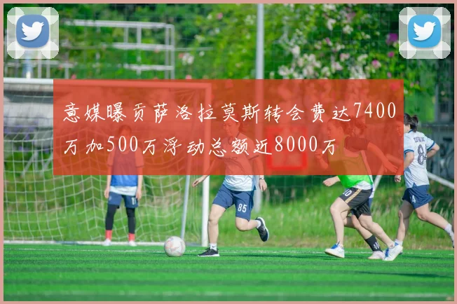 意媒曝贡萨洛拉莫斯转会费达7400万加500万浮动总额近8000万