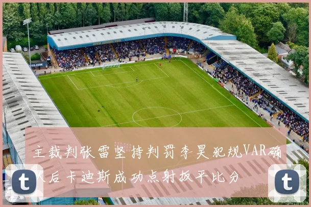主裁判张雷坚持判罚李昊犯规VAR确认后卡迪斯成功点射扳平比分