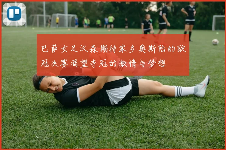 巴萨女足汉森期待家乡奥斯陆的欧冠决赛渴望夺冠的激情与梦想